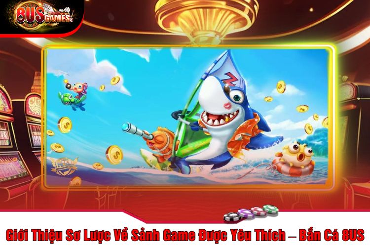 Giới Thiệu Sơ Lược Về Sảnh Game Được Yêu Thích – Bắn Cá 8US