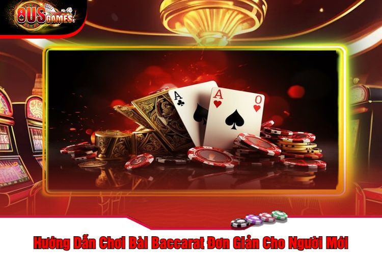 Hướng Dẫn Chơi Bài Baccarat Đơn Giản Cho Người Mới