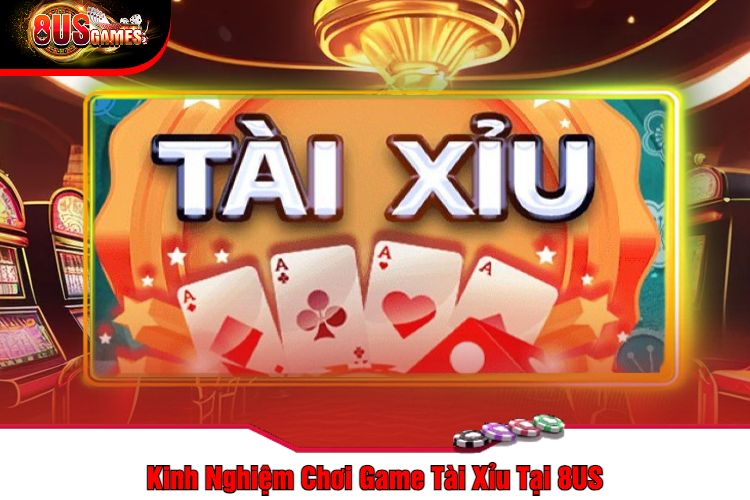 Kinh Nghiệm Chơi Game Tài Xỉu Tại 8US